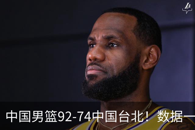 中国男篮92-74中国台北！数据一目了然 并不是胡金秋 最大功臣是他