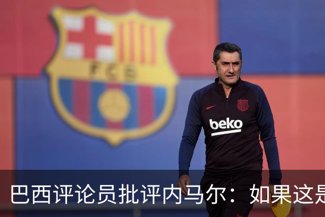 巴西评论员批评内马尔：如果这是哭鼻子世界杯，那我们早就夺冠了